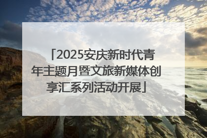 2025安庆新时代青年主题月暨文旅新媒体创享汇系列活动开展