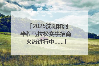 2025沈阳和河半程马拉松赛事招商火热进行中……