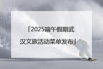 2025端午假期武汉文旅活动菜单发布