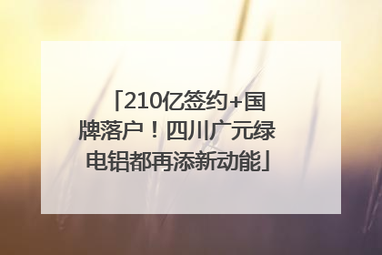 210亿签约+国牌落户！四川广元绿电铝都再添新动能