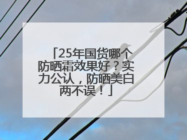 25年国货哪个防晒霜效果好？实力公认，防晒美白两不误！