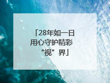 28年如一日 用心守护精彩“视”界
