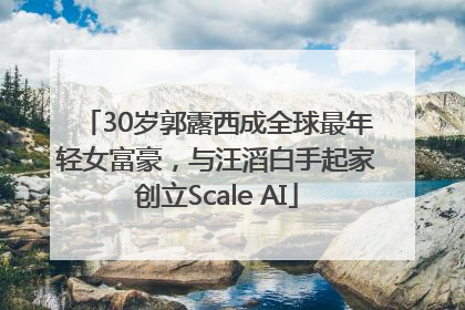 30岁郭露西成全球最年轻女富豪，与汪滔白手起家创立Scale AI