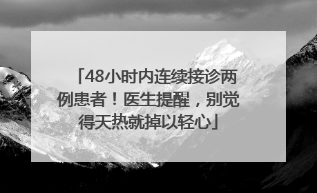 48小时内连续接诊两例患者！医生提醒，别觉得天热就掉以轻心