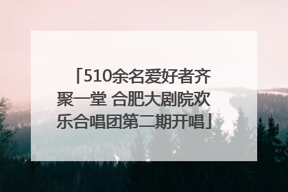 510余名爱好者齐聚一堂 合肥大剧院欢乐合唱团第二期开唱