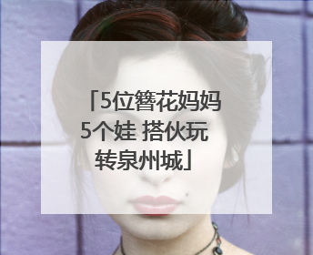 5位簪花妈妈5个娃 搭伙玩转泉州城
