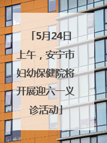 5月24日上午，安宁市妇幼保健院将开展迎六一义诊活动