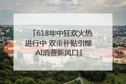 618年中狂欢火热进行中 双重补贴引爆AI消费新风口