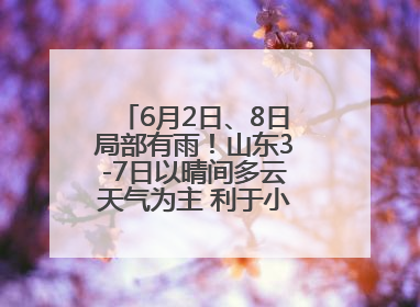 6月2日、8日局部有雨！山东3-7日以晴间多云天气为主 利于小麦收割和晾晒