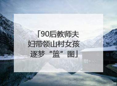 90后教师夫妇带领山村女孩逐梦“篮”图