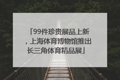 99件珍贵展品上新，上海体育博物馆推出长三角体育精品展