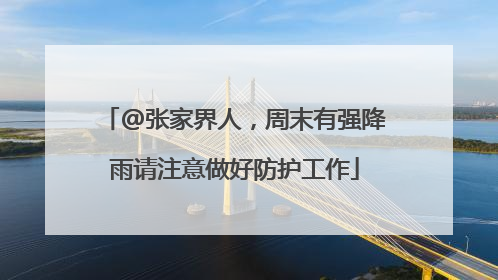 @张家界人，周末有强降雨请注意做好防护工作
