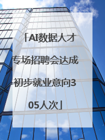AI数据人才专场招聘会达成初步就业意向305人次