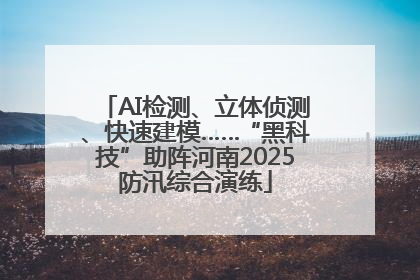 AI检测、立体侦测、快速建模……“黑科技”助阵河南2025防汛综合演练