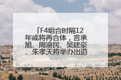 F4组合时隔12年或将再合体，言承旭、周渝民、吴建豪、朱孝天将举办出道25周年演唱会