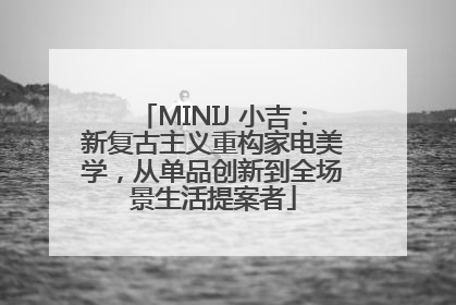 MINIJ 小吉：新复古主义重构家电美学，从单品创新到全场景生活提案者