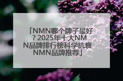NMN哪个牌子最好？2025年十大NMN品牌排行榜科学抗衰NMN品牌推荐