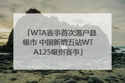 WTA赛事首次落户县级市 中国新增五站WTA125级别赛事