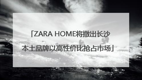 ZARA HOME将撤出长沙 本土品牌以高性价比抢占市场